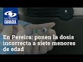 Error de vacunación en Pereira: ponen la dosis incorrecta a siete menores de edad