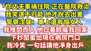 【完結】「你丈夫車禍住院 正在醫院救治」，我笑道不可能 他才說去出差，警察沈聲：車上還有個女人，我推門而入 他白著臉催我回家，下秒閨蜜出現在病房門口，我冷笑 一句話讓他凈身出戶｜伊人故事屋