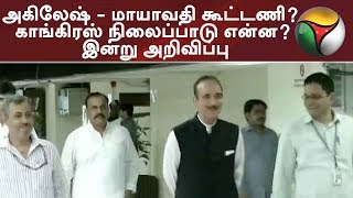 அகிலேஷ் - மாயாவதி கூட்டணி? காங்கிரஸ் நிலைப்பாடு என்ன? இன்று அறிவிப்பு