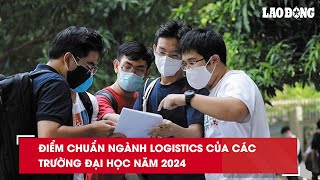 Điểm chuẩn ngành Logistics của các trường đại học năm 2024| Báo Lao Động