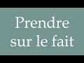 how to pronounce prendre sur le fait to catch in the act correctly in french