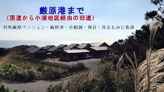 厳原まで（旧道：小浦・対馬厳原ペンション・厳原港）~美津島町小船越～賀谷～上対馬町舟志もみじ街道