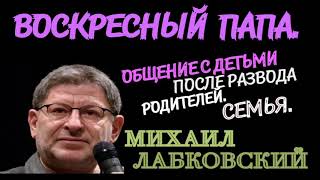 ОБЩЕНИЕ С ДЕТЬМИ ПОСЛЕ РАЗВОДА РОДИТЕЛЕЙ  СЕМЬЯ  ВОСКРЕСНЫЙ ПАПА.  МИХАИЛ ЛАБКОВСКИЙ.