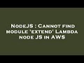 NodeJS : Cannot find module 'extend' Lambda node JS in AWS