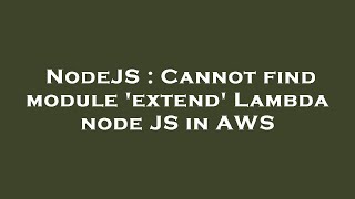 NodeJS : Cannot find module 'extend' Lambda node JS in AWS