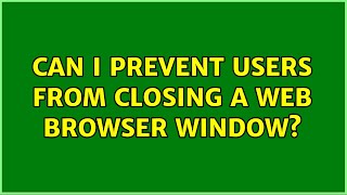 Can I prevent users from closing a web browser window? (3 Solutions!!)