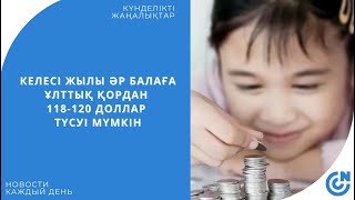 КЕЛЕСІ ЖЫЛЫ ӘР БАЛАҒА ҰЛТТЫҚ ҚОРДАН 118-120 ДОЛЛАР ТҮСУІ МҮМКІН