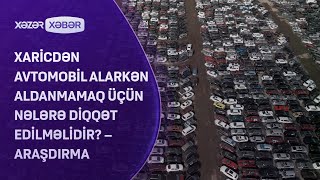 Xaricdən avtomobil alarkən aldanmamaq üçün nələrə diqqət edilməlidir? – ARAŞDIRMA