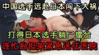 中国选手闯下大祸，竟将日本选手打得躺尸擂台，连忙抬担架送医院