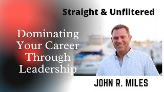 Dominating Your Career Through Leadership | John R. Miles | Straight \u0026 Unfiltered