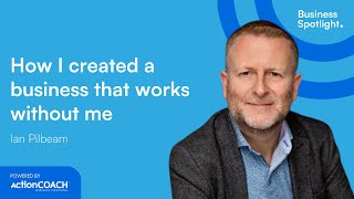 HOW I CREATED A BUSINESS THAT WORKS WITHOUT ME | With Ian Pilbeam | The Business Spotlight