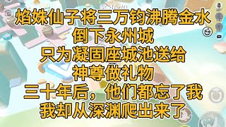 焰姝仙子将三万钧沸腾金水倒下永州城，只为凝固座城池送给神尊做礼物。三十年后，他们都忘了我，我却从深渊爬出来了。#一口气看完 #故事 #小说