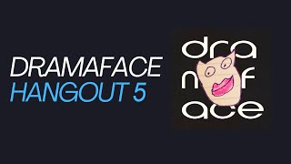 Dramaface Hangout #5