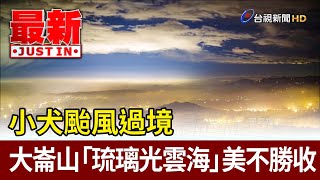 小犬颱風過境 大崙山「琉璃光雲海」美不勝收【最新快訊】