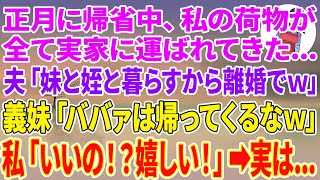 【スカッとする話】正月に帰省中、私の荷物が全て実家に運ばれてきた…夫「妹と姪と暮らすから離婚でw」義妹「ババァは帰ってくるなw」私「いいの！？嬉しい！」実は…