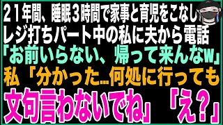 【スカッと】結婚して21年間、睡眠3時間で家事と育児をこなし、レジ打ちパート中の私に夫から電話「お前いらない、帰って来んなw」私「分かった…何処に行っても文句言わないでね」「え？」