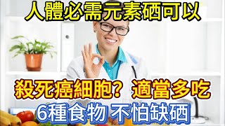 人體必需元素硒，可以殺死癌細胞？適當多吃6種食物，不怕缺硒