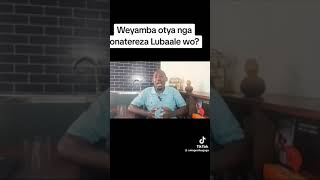 WEYAMBA OTYA NGA ONATEREZA LUBAALE WO ?