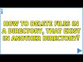 How to delete files in a directory, that exist in another directory?