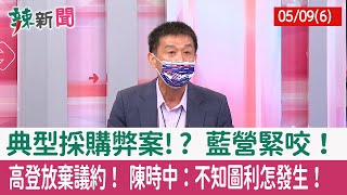 【辣新聞152 重點摘要】典型採購弊案!? 藍營緊咬！ 高登放棄議約！ 陳時中：不知圖利怎發生！ 2022.05.09(6)