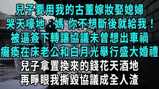 兒子要用我的古董嫁妝娶媳婦，哭天嚎地：媽 你不想斷後就給我！被逼簽下轉讓協議未曾想出車禍，癱瘓在床老公和白月光舉行盛大婚禮，兒子拿置換來的錢花天酒地，再睜眼我撕毀協議成全人渣#小說#爽文#情感