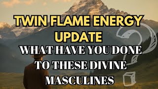 TWIN FLAME ENERGY UPDATE 🔥🔥 WHAT HAVE YOU DONE TO THESE DIVINE MASCULINES