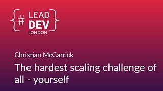 The Hardest Scaling Challenge of All - Yourself - Christian McCarrick | #LeadDevLondon 2018