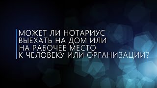 Может ли нотариус выехать на дом или на рабочее место к человеку или организации?