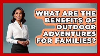 What Are the Benefits of Outdoor Adventures for Families? | The Family Getaway Guide