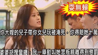 “你大嫂的兒子帶你女兒玩被淹死，你必須賠她十萬”，偏心婆婆胡攪蠻纏，我一舉動叫她眾叛親離得到懲罰