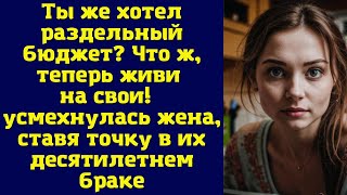 Ты же хотел раздельный бюджет? Что ж, теперь живи на свои — усмехнулась жена, ставя точку