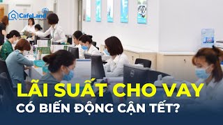 Cận Tết: Lãi suất huy động tăng mạnh, lãi suất cho vay CÓ BIẾN ĐỘNG? | CafeLand