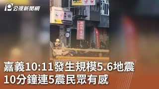 嘉義1011發生規模5.6地震 10分鐘連5震民眾有感｜20250130 公視中晝新聞