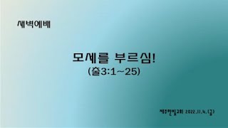 새벽기도 2022년11월04일 금요일  [모세를 부르심!  (출애굽기3장1절~22절)]