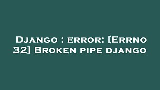 Django : error: [Errno 32] Broken pipe django