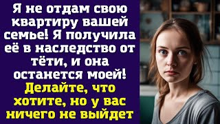 Я не отдам свою квартиру вашей семье. Я получила её в наследство от тёти, и она останется моей...