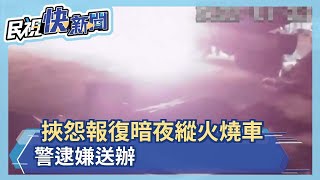 挾怨報復暗夜縱火燒車 警逮嫌送辦－民視新聞