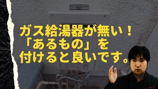 ガス給湯器が無い！「あるもの」を付けると良いです。