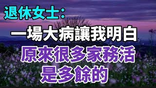 退休女士：一場大病讓我明白，原來很多家務活是多餘的！【中老年心語】#養老 #幸福#人生 #晚年幸福 #深夜#讀書 #養生 #佛 #為人處世#哲理