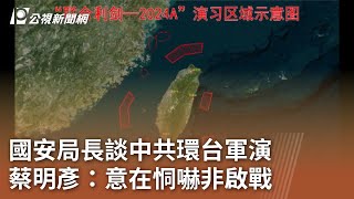 國安局長談中共環台軍演  蔡明彥：意在恫嚇非啟戰｜20240529 公視中晝新聞