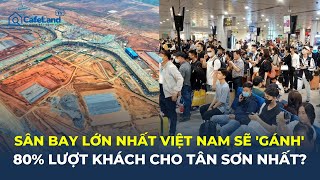 Cú chuyển dịch lịch sử: Sân bay lớn nhất Việt Nam sẽ 'GÁNH' 80% lượt khách từ Tân Sơn Nhất?