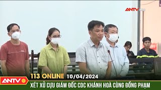 Bản tin 113 online ngày 10/4: Quanh co chối tội, cựu giám đốc CDC Khánh Hòa bị đề nghị 5-6 năm tù