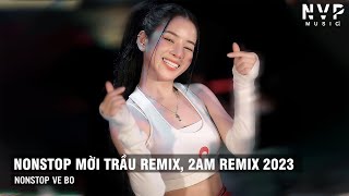 MỜI TRẦU REMIX, 2AM REMIX ✈NONSTOP VỀ BỜ CHO AE 2023  - FULL BASS CĂNG ĐÉT, FULL TRACK HOT TIK TOK