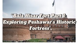 Bala Hisar Fort Part 1: | Exploring Peshawar's Historic Fortress.|The Majestic Bala Hisar Fort