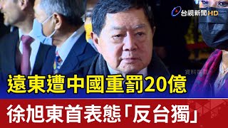 遠東遭中國重罰20億 徐旭東首表態「反台獨」