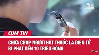 Chứa chấp người hút thuốc lá điện tử bị phạt đến 10 triệu đồng | Cụm tin | VTV24