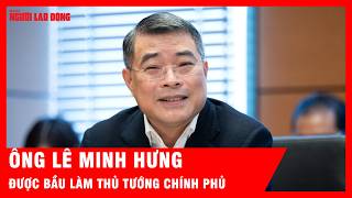 Ông Lê Minh Hưng được bầu làm Thủ tướng Chính phủ | Tin tức