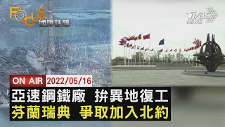 【20220516 FOCUS國際話題 LIVE】亞速鋼鐵廠拚異地復工 芬蘭.瑞典爭取加入北約