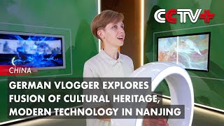 German Vlogger Explores Fusion of Cultural Heritage, Modern Technology in Nanjing