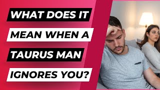 What Does It Mean When A Taurus Man Ignores You?